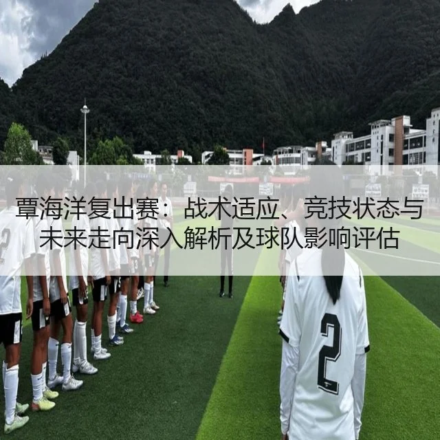 覃海洋复出赛:战术适应、竞技状态与未来走向深入解析及球队影响评估